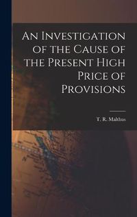 Cover image for An Investigation of the Cause of the Present High Price of Provisions