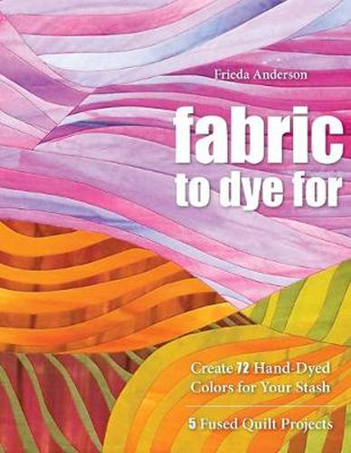 Cover image for Fabric To Dye For: Create 72 Hand-Dyed Colors for Your Stash * 5 Fused Quilt Projects