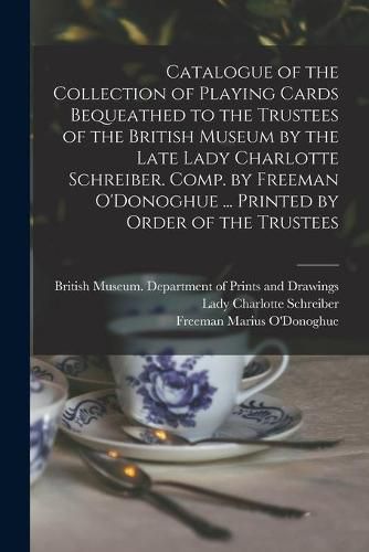 Catalogue of the Collection of Playing Cards Bequeathed to the Trustees of the British Museum by the Late Lady Charlotte Schreiber. Comp. by Freeman O'Donoghue ... Printed by Order of the Trustees