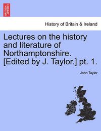 Cover image for Lectures on the History and Literature of Northamptonshire. [Edited by J. Taylor.] PT. 1.