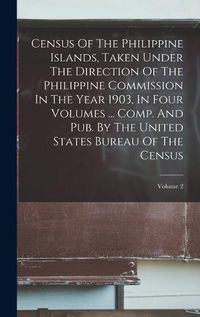 Cover image for Census Of The Philippine Islands, Taken Under The Direction Of The Philippine Commission In The Year 1903, In Four Volumes ... Comp. And Pub. By The United States Bureau Of The Census; Volume 2