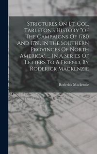 Cover image for Strictures On Lt. Col. Tarleton's History "of The Campaigns Of 1780 And 1781, In The Southern Provinces Of North America". ... In A Series Of Letters To A Friend, By Roderick Mackenzie