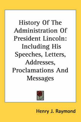 Cover image for History of the Administration of President Lincoln: Including His Speeches, Letters, Addresses, Proclamations and Messages