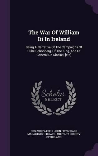 Cover image for The War of William III in Ireland: Being a Narrative of the Campaigns of Duke Schonberg, of the King, and of General de Ginckel, [Etc]