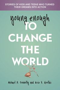 Cover image for Young Enough to Change the World: Stories of Kids & Teens Who Turned Their Dreams into Action