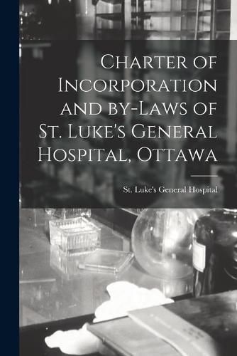 Cover image for Charter of Incorporation and By-laws of St. Luke's General Hospital, Ottawa [microform]