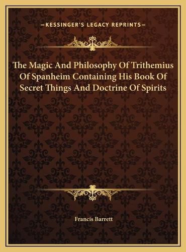 The Magic and Philosophy of Trithemius of Spanheim Containing His Book of Secret Things and Doctrine of Spirits