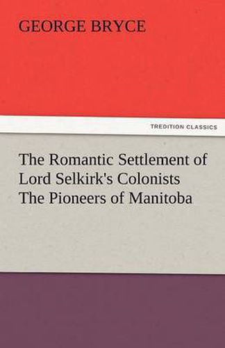 Cover image for The Romantic Settlement of Lord Selkirk's Colonists the Pioneers of Manitoba
