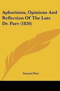 Cover image for Aphorisms, Opinions and Reflection of the Late Dr. Parr (1826)