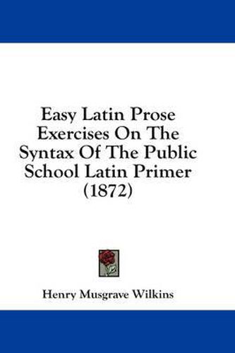 Cover image for Easy Latin Prose Exercises on the Syntax of the Public School Latin Primer (1872)