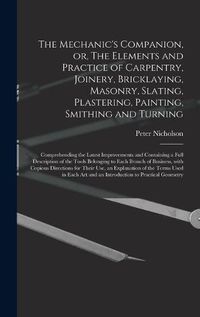 Cover image for The Mechanic's Companion, or, The Elements and Practice of Carpentry, Joinery, Bricklaying, Masonry, Slating, Plastering, Painting, Smithing and Turning