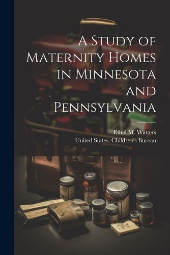 Cover image for A Study of Maternity Homes in Minnesota and Pennsylvania