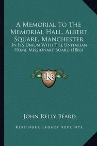 Cover image for A Memorial to the Memorial Hall, Albert Square, Manchester: In Its Union with the Unitarian Home Missionary Board (1866)