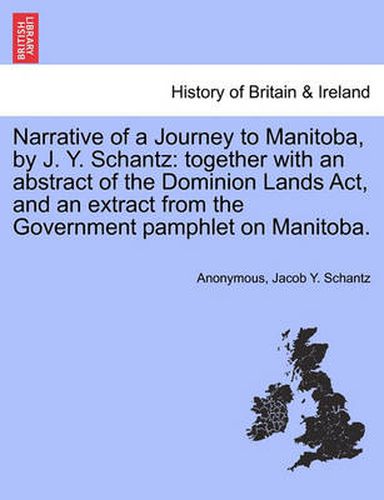 Cover image for Narrative of a Journey to Manitoba, by J. Y. Schantz: Together with an Abstract of the Dominion Lands Act, and an Extract from the Government Pamphlet on Manitoba.