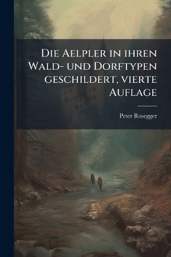 Cover image for Die Aelpler in Ihren Wald- Und Dorftypen Geschildert Microform