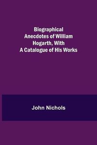 Cover image for Biographical Anecdotes of William Hogarth, With a Catalogue of His Works