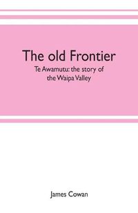 Cover image for The old frontier; Te Awamutu: the story of the Waipa Valley