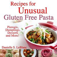 Cover image for Recipes for Unusual Gluten Free Pasta: Pierogis, Dumplings, Desserts and More!