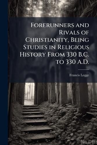 Cover image for Forerunners and Rivals of Christianity, Being Studies in Religious History from 330 B.C. to 330 A.D.