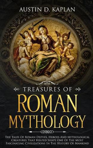 Cover image for Treasures Of Roman Mythology: The Tales Of Roman Deities, Heroes And Mythological Creatures That Helped Shape One Of The Most Fascinating Civilizations In The History Of Mankind