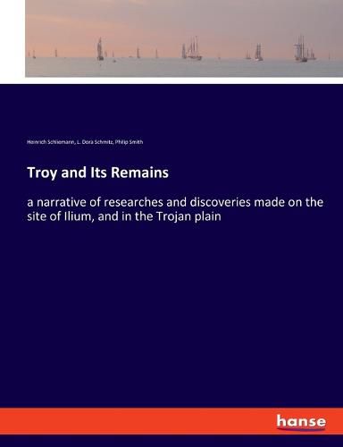 Troy and Its Remains: a narrative of researches and discoveries made on the site of Ilium, and in the Trojan plain