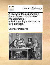 Cover image for A Review of the Arguments in Favor of the Continuance of Impeachments, Notwithstanding a Dissolution. by a Barrister.