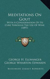 Cover image for Meditations on Gout: With a Consideration of Its Cure Through the Use of Wine (1897)