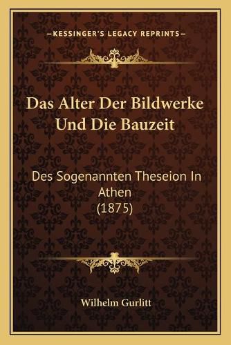 Das Alter Der Bildwerke Und Die Bauzeit: Des Sogenannten Theseion in Athen (1875)