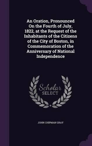 An Oration, Pronounced on the Fourth of July, 1822, at the Request of the Inhabitants of the Citizens of the City of Boston, in Commemoration of the Anniversary of National Independence