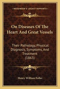 Cover image for On Diseases of the Heart and Great Vessels: Their Pathology, Physical Diagnosis, Symptoms, and Treatment (1863)