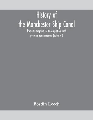 Cover image for History of the Manchester Ship Canal, from its inception to its completion, with personal reminiscences (Volume I)