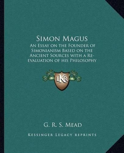 Simon Magus: An Essay on the Founder of Simonianism Based on the Ancient Sources with a Re-Evaluation of His Philosophy and Teachings