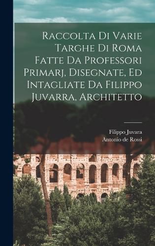Cover image for Raccolta di varie targhe di Roma fatte da professori primarj, disegnate, ed intagliate da Filippo Juvarra, architetto