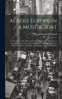 Cover image for Across Europe in a Motor Boat; a Chronicle of the Adventures of the Motor Boat Beaver on a Voyage of Nearly Seven Thousand Miles Through Europe by way of the Seine, the Rhine, the Danube, and the Black Sea