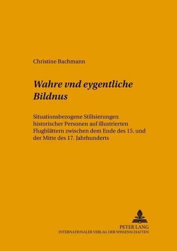 Cover image for Wahre Vnd Eygentliche Bildnus: Situationsbezogene Stilisierungen Historischer Personen Auf Illustrierten Flugblaettern Zwischen Dem Ende Des 15. Und Der Mitte Des 17. Jahrhunderts