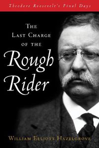 Cover image for The Last Charge of the Rough Rider: Theodore Roosevelt's Final Days