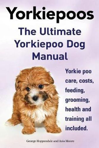 Cover image for Yorkie Poos. the Ultimate Yorkie Poo Dog Manual. Yorkiepoo Care, Costs, Feeding, Grooming, Health and Training All Included.