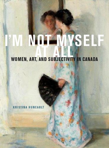 Cover image for I'm Not Myself at All: Women, Art, and Subjectivity in Canada