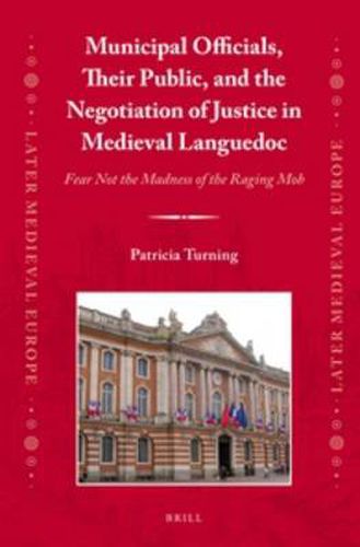 Cover image for Municipal Officials, Their Public, and the Negotiation of Justice in Medieval Languedoc: Fear Not the Madness of the Raging Mob