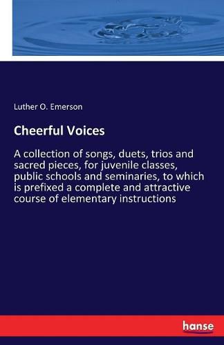 Cover image for Cheerful Voices: A collection of songs, duets, trios and sacred pieces, for juvenile classes, public schools and seminaries, to which is prefixed a complete and attractive course of elementary instructions