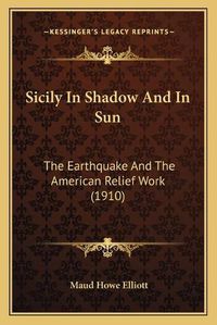 Cover image for Sicily in Shadow and in Sun: The Earthquake and the American Relief Work (1910)