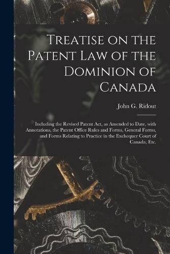 Treatise on the Patent Law of the Dominion of Canada [microform]: Including the Revised Patent Act, as Amended to Date, With Annotations, the Patent Office Rules and Forms, General Forms, and Forms Relating to Practice in the Exchequer Court Of...