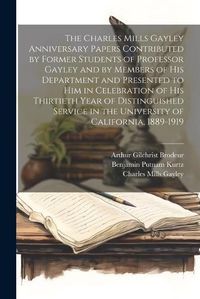 Cover image for The Charles Mills Gayley Anniversary Papers Contributed by Former Students of Professor Gayley and by Members of his Department and Presented to him in Celebration of his Thirtieth Year of Distinguished Service in the University of California, 1889-1919