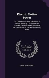 Cover image for Electric Motive Power: The Transmission and Distribution of Electric Power by Continuous and Alternate Currents, with a Section on the Applications of Electricity to Mining Work