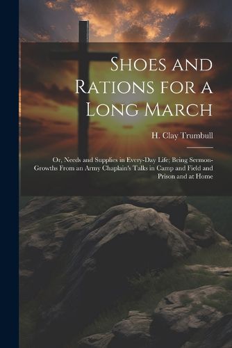 Cover image for Shoes and Rations for a Long March; or, Needs and Supplies in Every-day Life; Being Sermon-growths From an Army Chaplain's Talks in Camp and Field and Prison and at Home