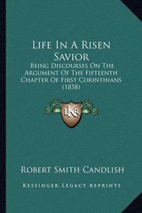 Cover image for Life in a Risen Savior: Being Discourses on the Argument of the Fifteenth Chapter of First Corinthians (1858)