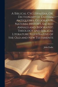 Cover image for A Biblical Cyclopaedia, Or, Dictionary of Eastern Antiquities, Geography, Natural History, Sacred Annals and Biography, Theology and Biblical Literature, Illustrative of the Old and New Testaments