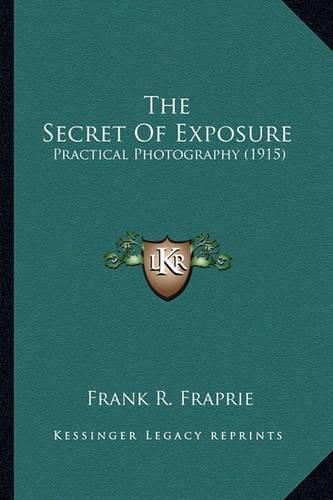 Cover image for The Secret of Exposure the Secret of Exposure: Practical Photography (1915) Practical Photography (1915)