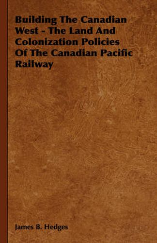 Cover image for Building the Canadian West - The Land and Colonization Policies of the Canadian Pacific Railway