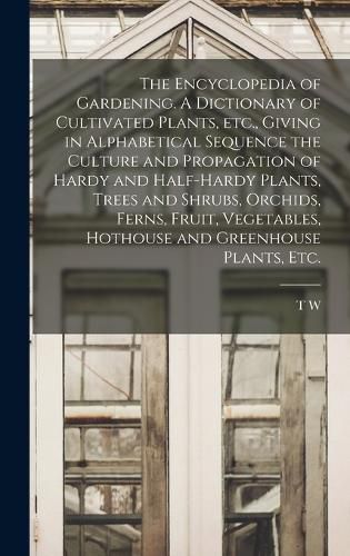 The Encyclopedia of Gardening. A Dictionary of Cultivated Plants, etc., Giving in Alphabetical Sequence the Culture and Propagation of Hardy and Half-hardy Plants, Trees and Shrubs, Orchids, Ferns, Fruit, Vegetables, Hothouse and Greenhouse Plants, etc.